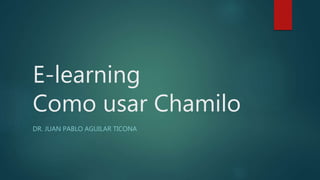 E-learning
Como usar Chamilo
DR. JUAN PABLO AGUILAR TICONA
 