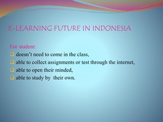 E-LEARNING FUTURE IN INDONESIA
For student:
 doesn’t need to come in the class,
 able to collect assignments or test through the internet,
 able to open their minded,
 able to study by their own.
 