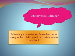 Why have to e-learning?
E-learning is one solution for students who
have problem of distance from their house to
the school.
 