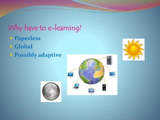 Why have to e-learning?
 Paperless
 Global
 Possibly adaptive
 