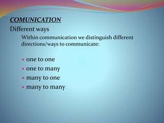 COMUNICATION
Different ways
Within communication we distinguish different
directions/ways to communicate:
 one to one
 one to many
 many to one
 many to many
 