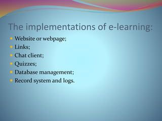 The implementations of e-learning:
 Website or webpage;
 Links;
 Chat client;
 Quizzes;
 Database management;
 Record system and logs.
 