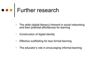 Further research <ul><li>The skills (digital literacy) inherent in social networking and their potential affordances for l...