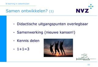 B-learning in ziekenhuizen



Samen ontwikkelen?           (1)



        - Didactische uitgangspunten overlegbaar

        - Samenwerking (nieuwe kansen!)

        - Kennis delen

        - 1+1=3



                                               16
 