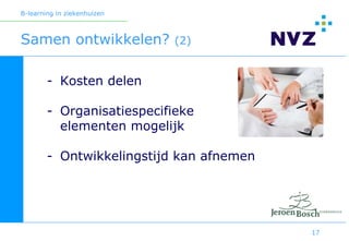 B-learning in ziekenhuizen



Samen ontwikkelen?           (2)


        - Kosten delen

        - Organisatiespecifieke
          elementen mogelijk

        - Ontwikkelingstijd kan afnemen




                                          17
 