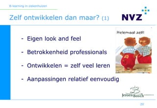 B-learning in ziekenhuizen



Zelf ontwikkelen dan maar?          (1)



        - Eigen look and feel

        - Betrokkenheid professionals

        - Ontwikkelen = zelf veel leren

        - Aanpassingen relatief eenvoudig



                                            20
 