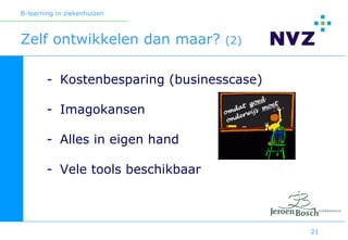 B-learning in ziekenhuizen



Zelf ontwikkelen dan maar?         (2)


        - Kostenbesparing (businesscase)

        - Imagokansen

        - Alles in eigen hand

        - Vele tools beschikbaar



                                           21
 