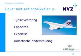 B-learning in ziekenhuizen



Liever niet zelf ontwikkelen      (1)



        - Tijdsinvestering

        - Capaciteit

        - Expertise

        - Didactische ondersteuning



                                        22
 