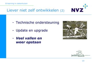 B-learning in ziekenhuizen



 Liever niet zelf ontwikkelen        (2)



        - Technische ondersteuning

        - Update en upgrade

        - Veel vallen en
          weer opstaan




                                           23
 