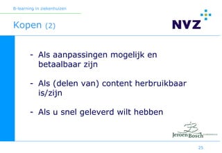 B-learning in ziekenhuizen



Kopen          (2)



        - Als aanpassingen mogelijk en
          betaalbaar zijn

        - Als (delen van) content herbruikbaar
          is/zijn

        - Als u snel geleverd wilt hebben



                                                 25
 