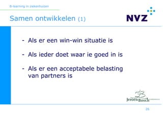 B-learning in ziekenhuizen



Samen ontwikkelen            (1)



        - Als er een win-win situatie is

        - Als ieder doet waar ie goed in is

        - Als er een acceptabele belasting
          van partners is




                                              26
 