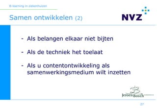 B-learning in ziekenhuizen



Samen ontwikkelen            (2)



        - Als belangen elkaar niet bijten

        - Als de techniek het toelaat

        - Als u contentontwikkeling als
          samenwerkingsmedium wilt inzetten




                                              27
 