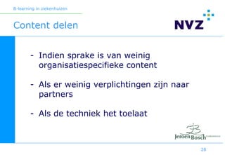 B-learning in ziekenhuizen



Content delen


        - Indien sprake is van weinig
          organisatiespecifieke content

        - Als er weinig verplichtingen zijn naar
          partners

        - Als de techniek het toelaat



                                                   28
 