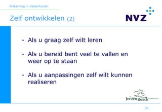 B-learning in ziekenhuizen



Zelf ontwikkelen             (2)



        - Als u graag zelf wilt leren

        - Als u bereid bent veel te vallen en
          weer op te staan

        - Als u aanpassingen zelf wilt kunnen
          realiseren



                                                30
 