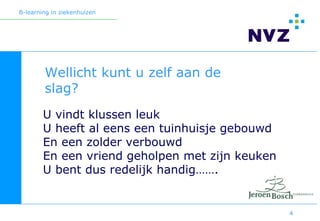 B-learning in ziekenhuizen




        Wellicht kunt u zelf aan de
        slag?
        U vindt klussen leuk
        U heeft al eens een tuinhuisje gebouwd
        En een zolder verbouwd
        En een vriend geholpen met zijn keuken
        U bent dus redelijk handig…….


                                                 4
 