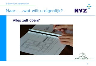 B-learning in ziekenhuizen



Maar…….wat wilt u eigenlijk?

        Alles zelf doen?




                               5
 