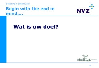 B-learning in ziekenhuizen


Begin with the end in
mind….


        Wat is uw doel?




                             8
 