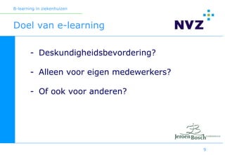 B-learning in ziekenhuizen



Doel van e-learning

        - Deskundigheidsbevordering?

        - Alleen voor eigen medewerkers?

        - Of ook voor anderen?




                                           9
 