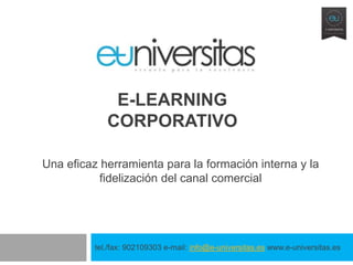 E-LEARNING
             CORPORATIVO

Una eficaz herramienta para la formación interna y la
           fidelización del canal comercial




          tel./fax: 902109303 e-mail: info@e-universitas.es www.e-universitas.es
 