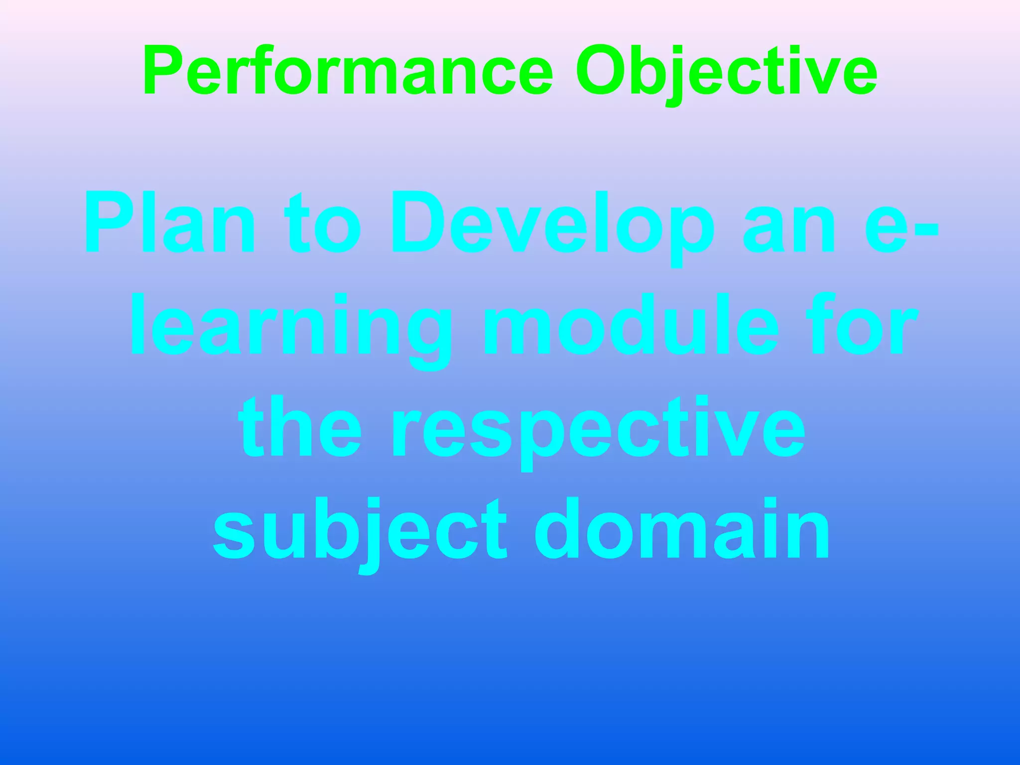 Performance Objective
Plan to Develop an e-
learning module for
the respective
subject domain
 