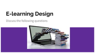 E-learning Design
Discuss the following questions
 