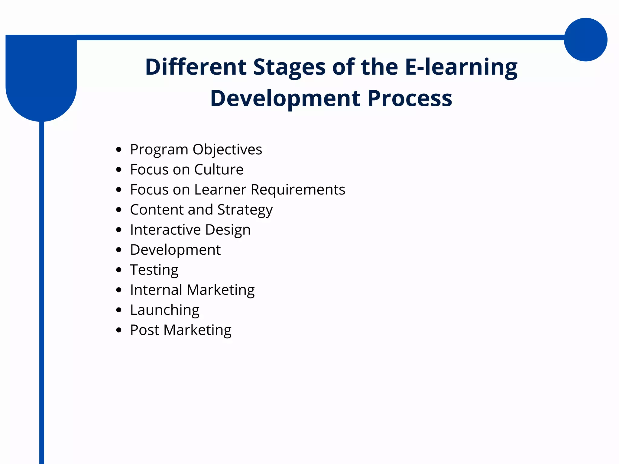 Different Stages of the E-learning
Development Process
Program Objectives
Focus on Culture
Focus on Learner Requirements
Content and Strategy
Interactive Design
Development
Testing
Internal Marketing
Launching
Post Marketing
 