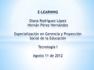 E-LEARNING

        Diana Rodríguez López
       Hernán Pérez Hernández

Especialización en Gerencia y Proyección
          Social de la Educación

              Tecnología I

           Agosto 11 de 2012
 