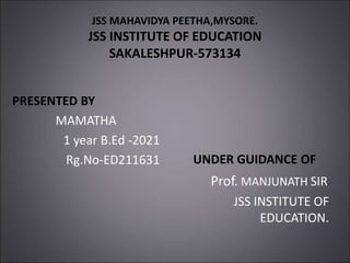 JSS MAHAVIDYA PEETHA,MYSORE.
JSS INSTITUTE OF EDUCATION
SAKALESHPUR-573134
PRESENTED BY
MAMATHA
1 year B.Ed -2021
Rg.No-ED211631 UNDER GUIDANCE OF
Prof. MANJUNATH SIR
JSS INSTITUTE OF
EDUCATION.
 