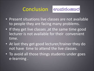 Conclusion
• Present situations live classes are not available
to people they are facing many problems.
• If they get live classes ,at the same time good
lecturer is not available for their convenient
time.
• At last they get good lecturer/trainer they do
not have time to attend the live classes.
• To avoid all those things students under goes
e-learning .
 