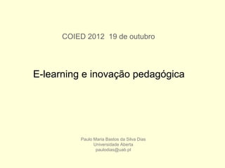 COIED 2012 19 de outubro




E-learning e inovação pedagógica




          Paulo Maria Bastos da Silva Dias
                Universidade Aberta
                 paulodias@uab.pt
 
