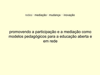 redes> mediação> mudança > inovação




promovendo a participação e a mediação como
modelos pedagógicos para a educação aberta e
                  em rede
 