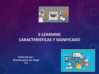 E-LEARNING
CARACTERISTICAS Y SIGNIFICADO
Elaborado por :
Elizondo garcia Luis Ángel
2°II
 