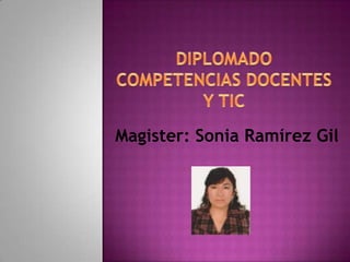 DIPLOMADO COMPETENCIAS DOCENTES Y TIC Magister: Sonia Ramírez Gil 