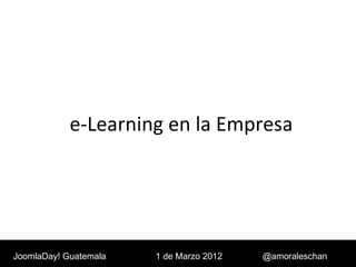e-Learning en la Empresa JoomlaDay! Guatemala 1 de Marzo 2012 @amoraleschan 