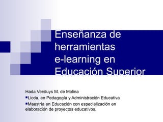 Enseñanza de
              herramientas
              e-learning en
              Educación Superior
Hada Versluys M. de Molina
Licda. en Pedagogía y Administración Educativa
Maestría en Educación con especialización en
elaboración de proyectos educativos.
 