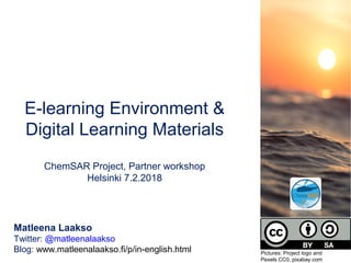 E-learning Environment &
Digital Learning Materials
ChemSAR Project, Partner workshop
Helsinki 7.2.2018
Matleena Laakso
Twitter: @matleenalaakso
Blog: www.matleenalaakso.fi/p/in-english.html Pictures: Project logo and
Pexels CC0, pixabay.com
 