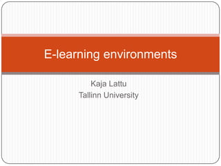 E-learning environments

         Kaja Lattu
     Tallinn University
 