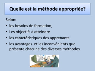 Quelle est la méthode appropriée?Selon:les besoins de formation, Les objectifs à atteindreles caractéristiques des apprenants les avantages  et les inconvénients que présente chacune des diverses méthodes. 