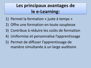 Les principaux avantages de le e-Learning:Permet la formation « juste à temps »Offre une formation en toute souplesseContribue à réduire les coûts de formationUniformise et personnalise l’apprentissagePermet de diffuser l’apprentissage de manière simultanée à un large auditoire