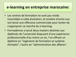 Expériences e-learning en entreprise marocaine:<br />Le campus virtuel marocain (CVM) est active depuis 2006 . <br />Ce ca...