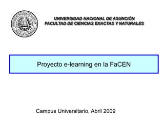 Proyecto e-learning en la FaCEN
Campus Universitario, Abril 2009
UNIVERSIDAD NACIONAL DE ASUNCIÓN
FACULTAD DE CIENCIAS EXACTAS Y NATURALES
 