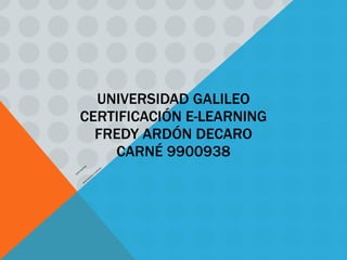 UNIVERSIDAD GALILEO CERTIFICACIÓN E-LEARNING FREDY ARDÓN DECARO CARNÉ 9900938 CARNÉ 9900938 BENEFICIOS DEL E-LEARNING 