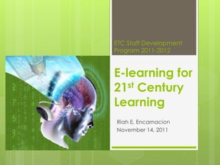 E-learning for
21st Century
Learning
Riah E. Encarnacion
November 14, 2011
ETC Staff Development
Program 2011-2012
 