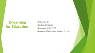 E-learning
for Education
►Presented By
►Madhumita Kundu
►Employee id:46193455
►Capgemini Technology Services Pvt Ltd
 