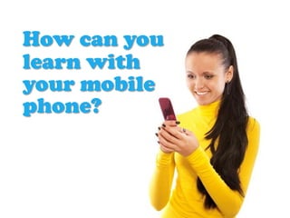 How can you
learn with
your mobile
phone?
 
