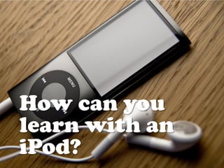 How can you
learn with an
iPod?
 