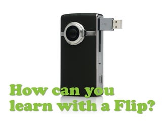 How can you
learn with a Flip?
 