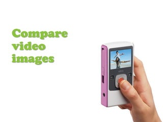 Compare
video
images
 