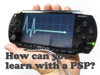 How can you
learn with a PSP?
 
