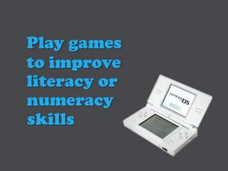 Play games
to improve
literacy or
numeracy
skills
 